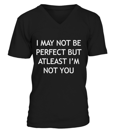 I may not be perfect but at least Im not you V-Neck T-shirt