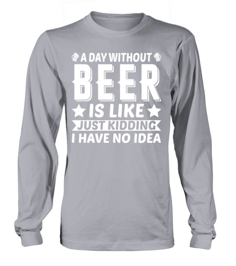 A Day Without Beer Is Like Just Kidding I Have No Idea  (2) Long sleeved Unisex