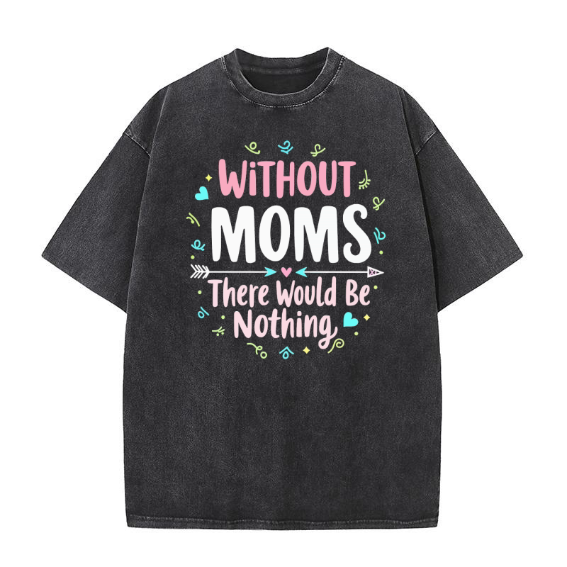 Without moms there would be nothing 02 Washed T-Shirt
