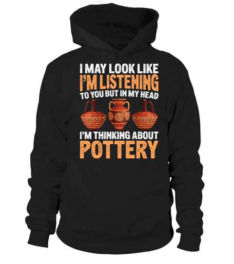 I May Look like Im Listening To You But In My Head Im Thinking About Pottery Hoodie Unisex