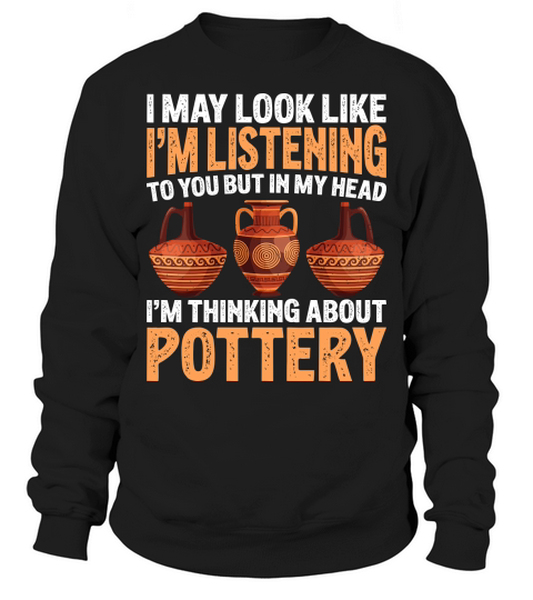 I May Look like Im Listening To You But In My Head Im Thinking About Pottery Sweatshirt Unisex