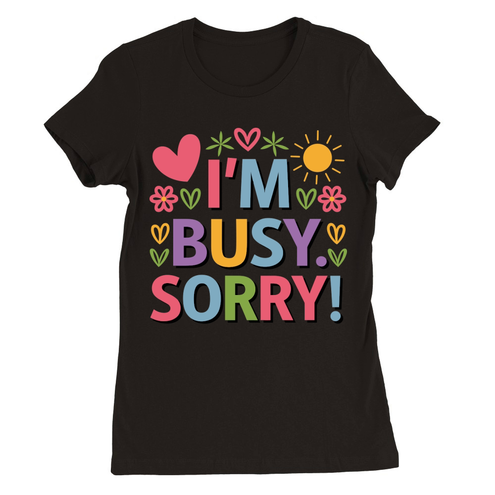 Im Busy Sorry! Premium Womens Crewneck T-shirt