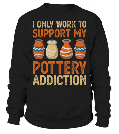 I Only Work To Support My Pottery Addiction Sweatshirt Unisex