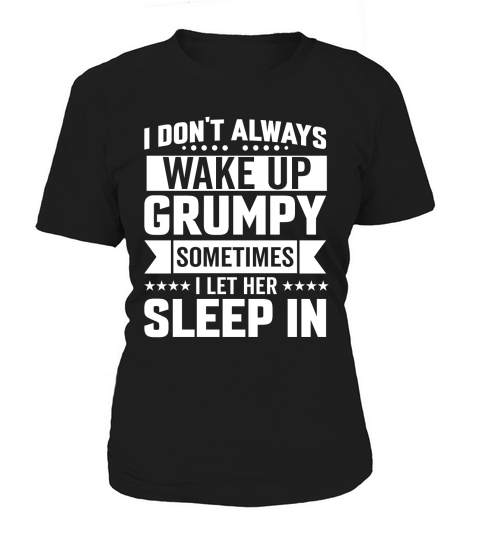 I Dont Always Wake Up Grumpy,sometimes i let her 04 Women's T-Shirt