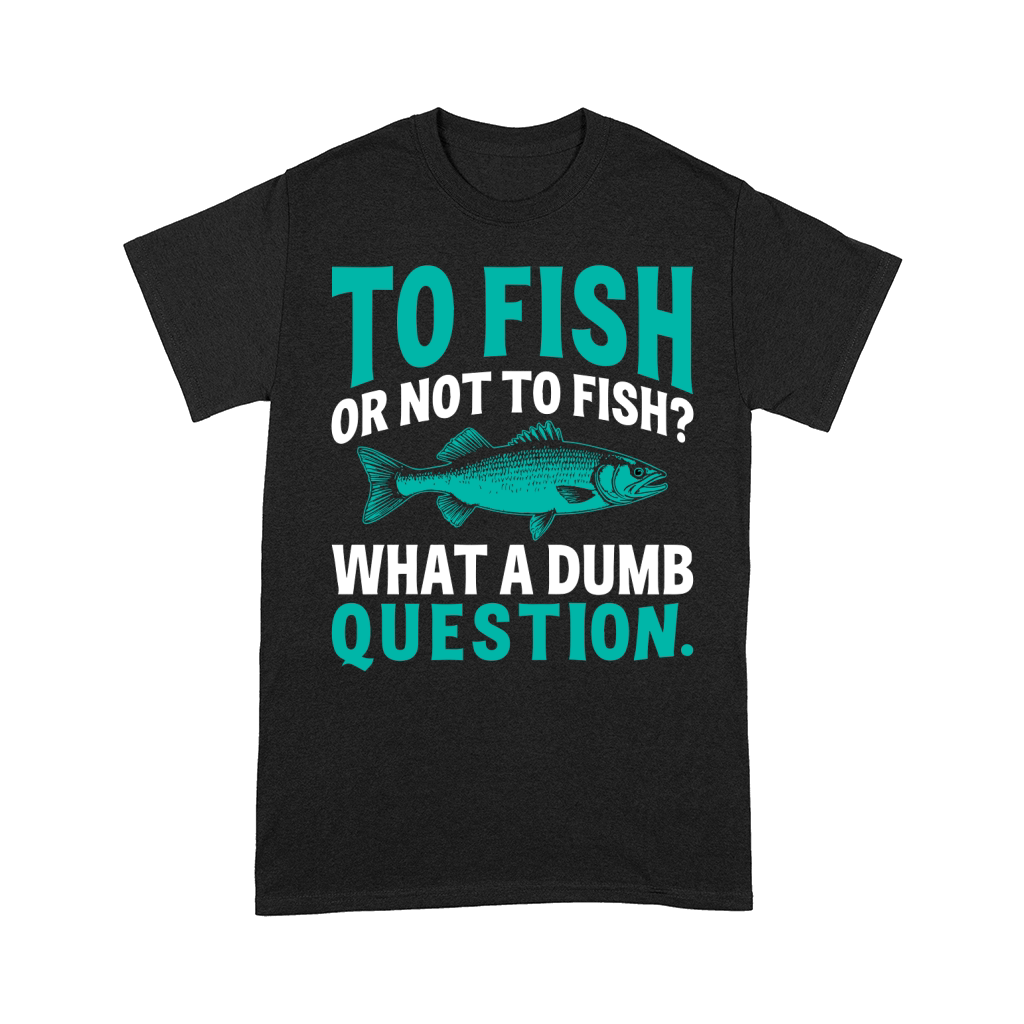 To fish or not to fish what a dumb question Comfort T-shirt