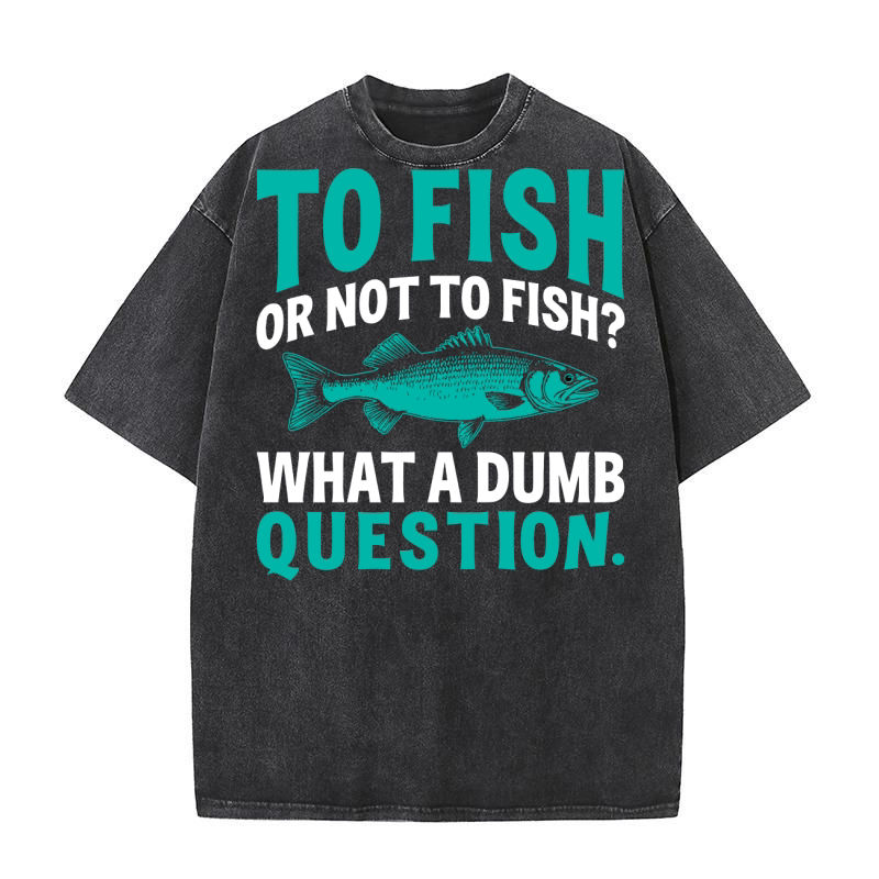 To fish or not to fish what a dumb question Washed T-Shirt