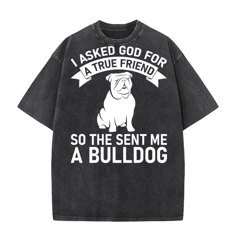 I ASKED GOD FOR A TRUE FRIEND SO THE SENT ME A BULLDOG Washed T-Shirt