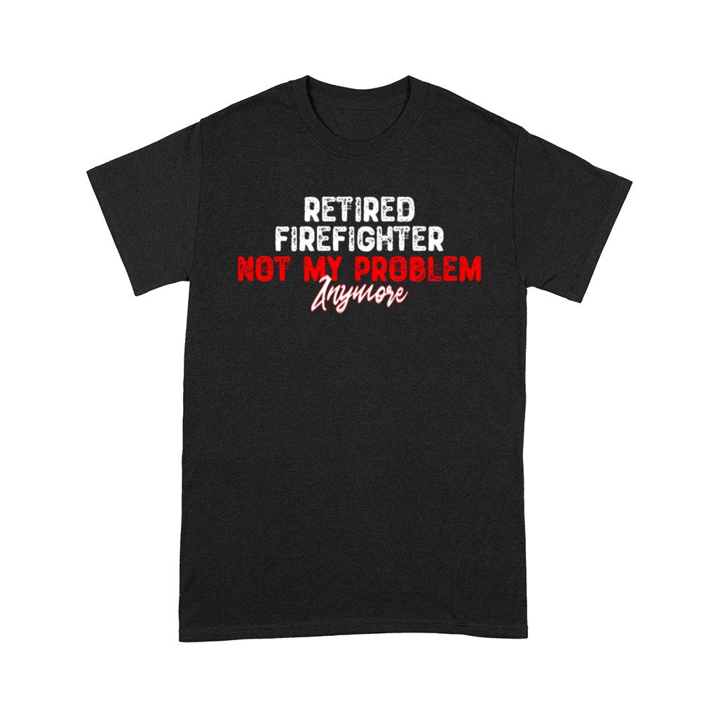 Retired Firefighter Not My Problem Anymore - Retir Comfort T-shirt