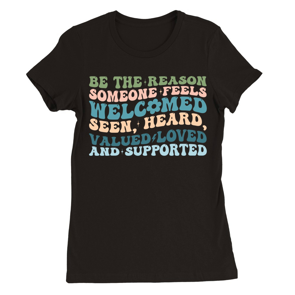 Be The Reason Someone Feels welcomed seen, heard, valued loved and supported Premium Womens Crewneck T-shirt
