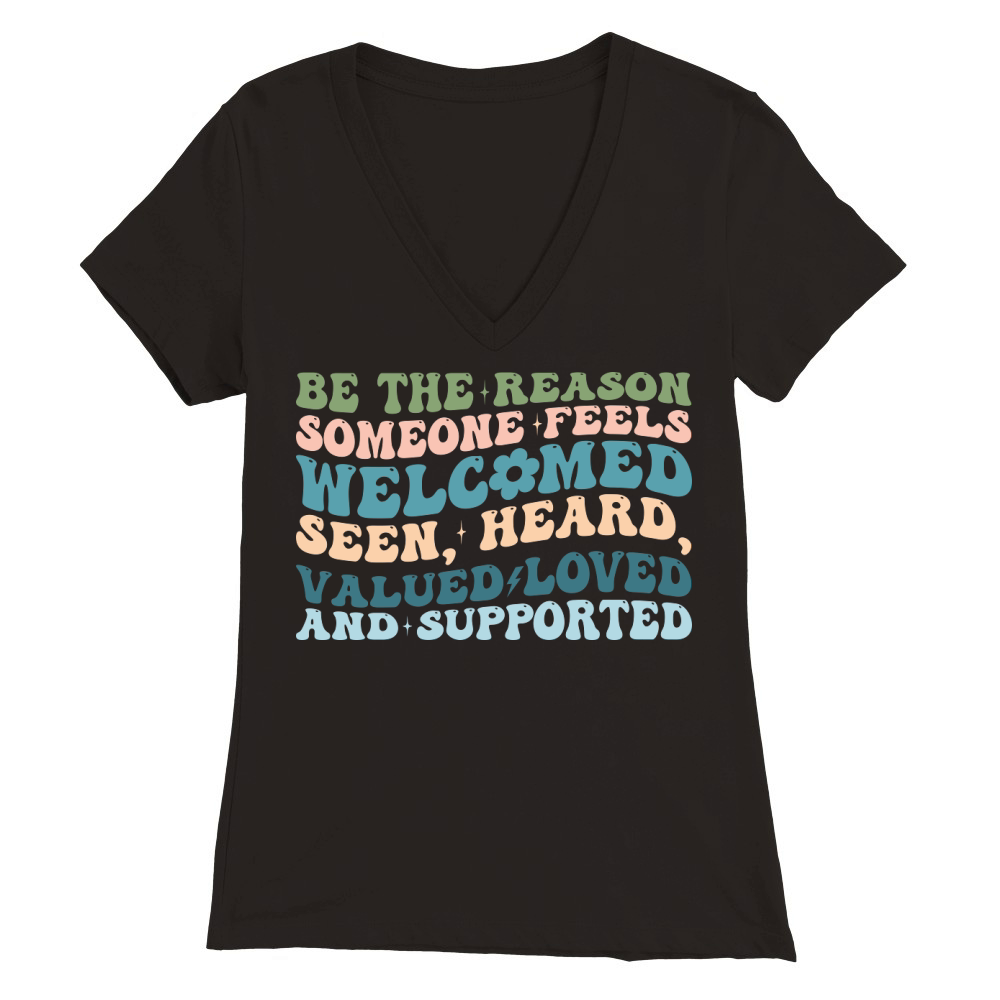 Be The Reason Someone Feels welcomed seen, heard, valued loved and supported Premium Womens V-Neck T-shirt