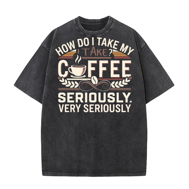 How Do I Take My Take Coffee Seriously Very Seriously Washed T-Shirt
