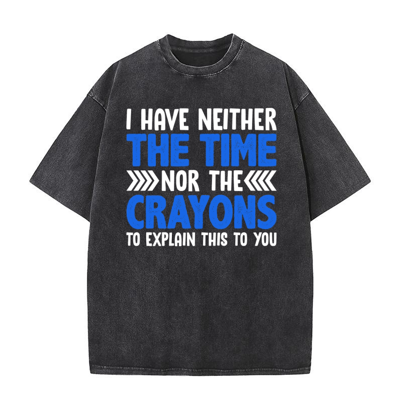 I HAVE NEITHER THE TIME NOR THE CRAYONS TO EXPLAIN THIS TO YOU Washed T-Shirt