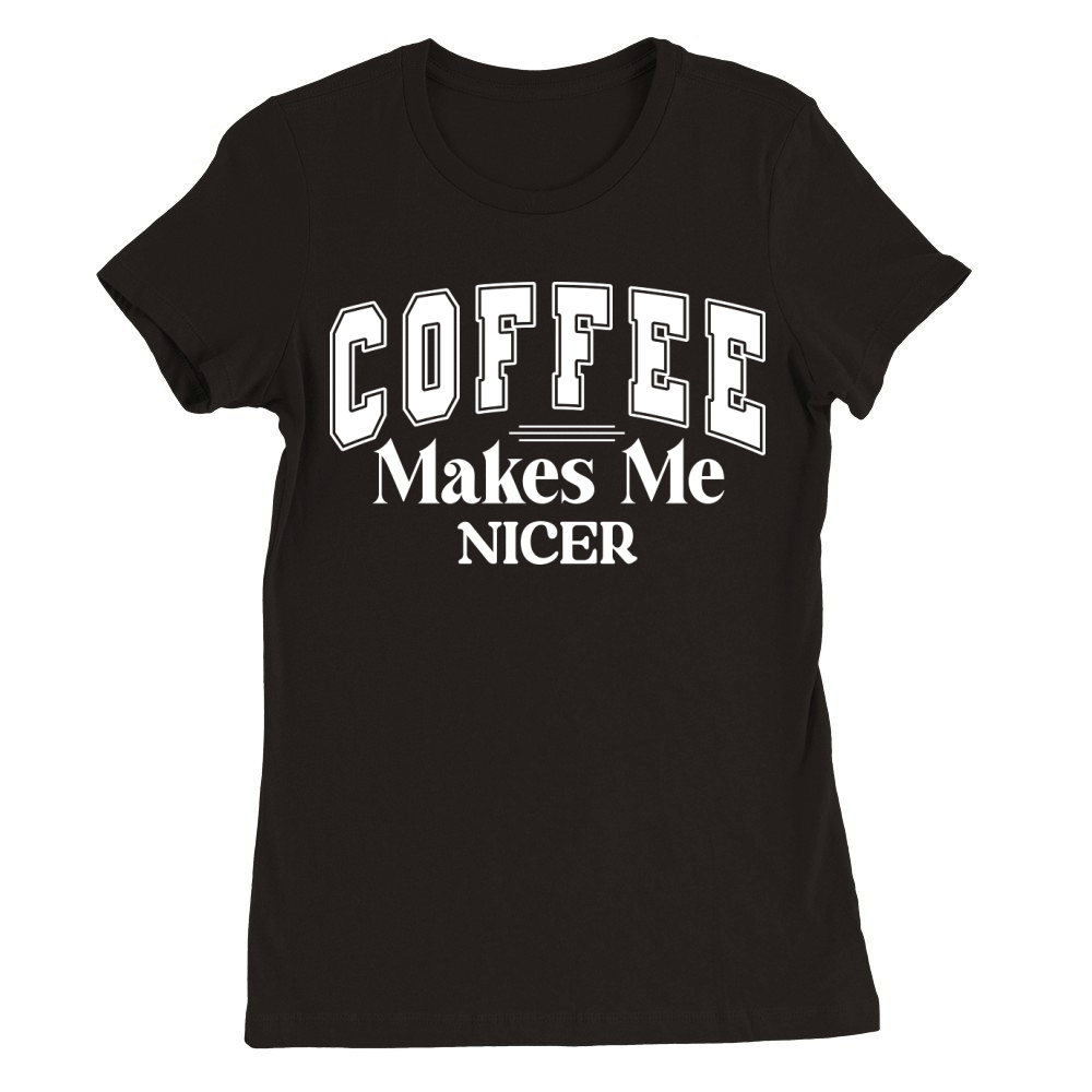 Coffee Makes Me Nicer Premium Womens Crewneck T-shirt