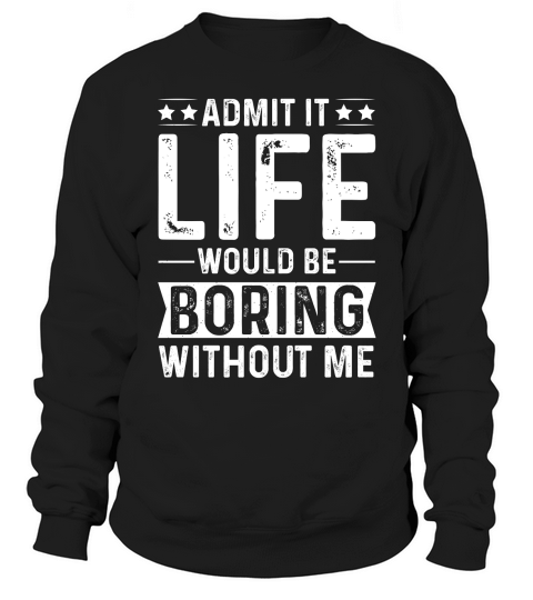 Admit It Life Would Be Boring Without Me  (2) Sweatshirt Unisex