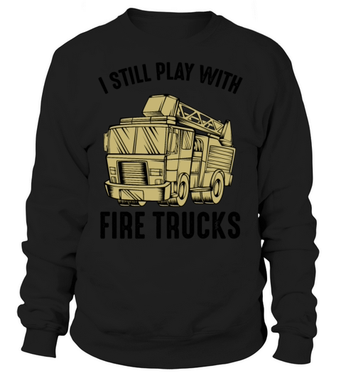 I Still Play With Fire Trucks Firefighter Quotes Sweatshirt Unisex