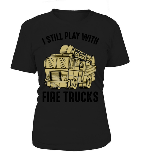 I Still Play With Fire Trucks Firefighter Quotes Women's T-Shirt