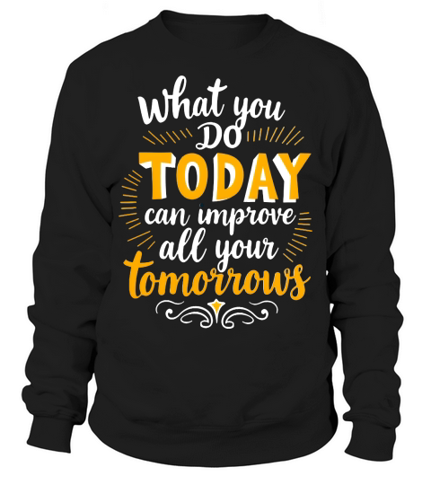 What you do today can imoreve all your tomorrows Sweatshirt Unisex