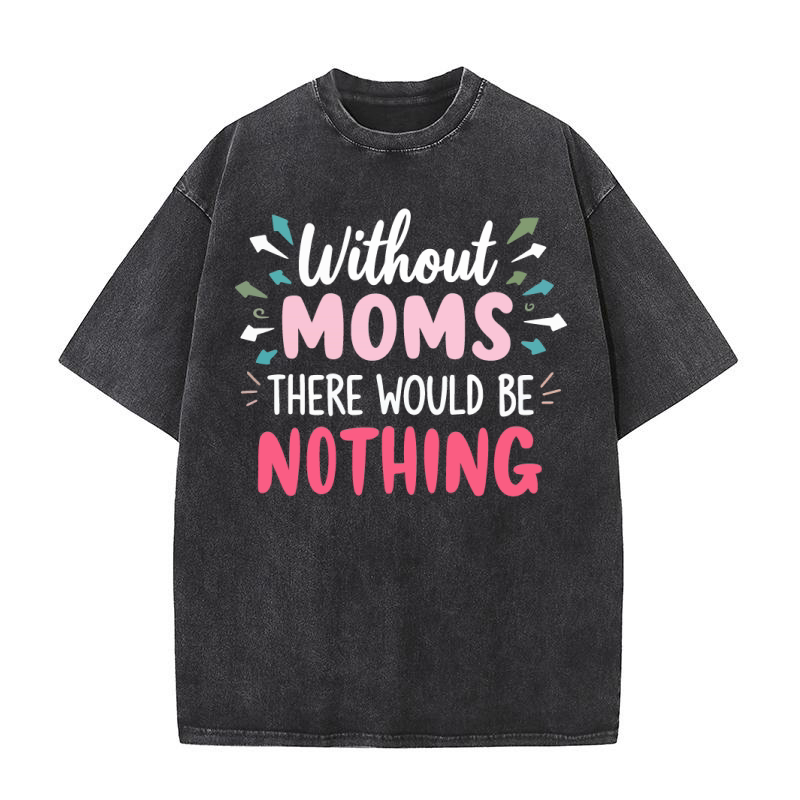 Without moms there would be nothing Washed T-Shirt