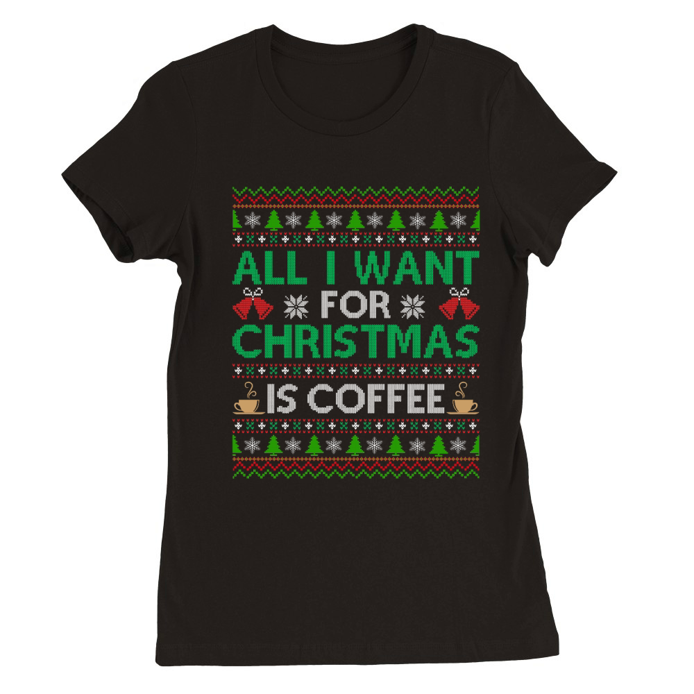 All I Want For Christmas Is Coffee Ugly Christmas Premium Womens Crewneck T-shirt