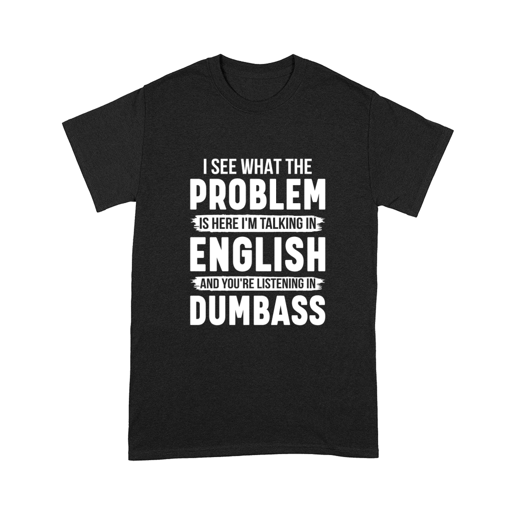 I See What The Problem Is Here Im Talking In English And Youre Listening In Dumbass Comfort T-shirt