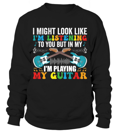 I Might look like im listening to you but in my im playing my guitar Sweatshirt Unisex
