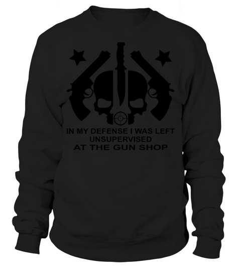 In My Defense I Was Left Unsupervised At Gun Shop Sweatshirt Unisex