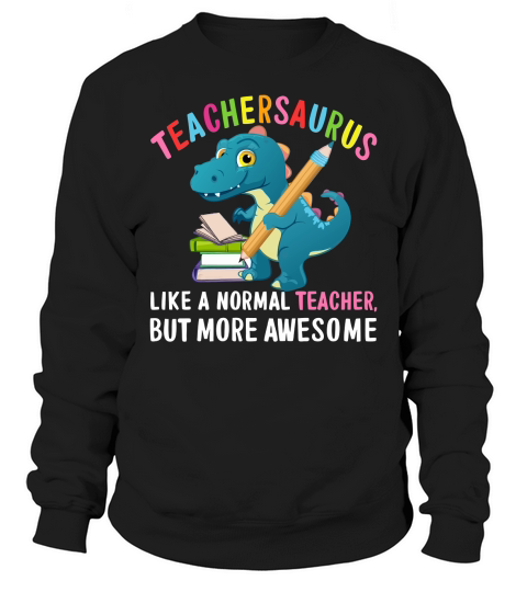 Teachersaurus like a normal teacher but more awesome Sweatshirt Unisex