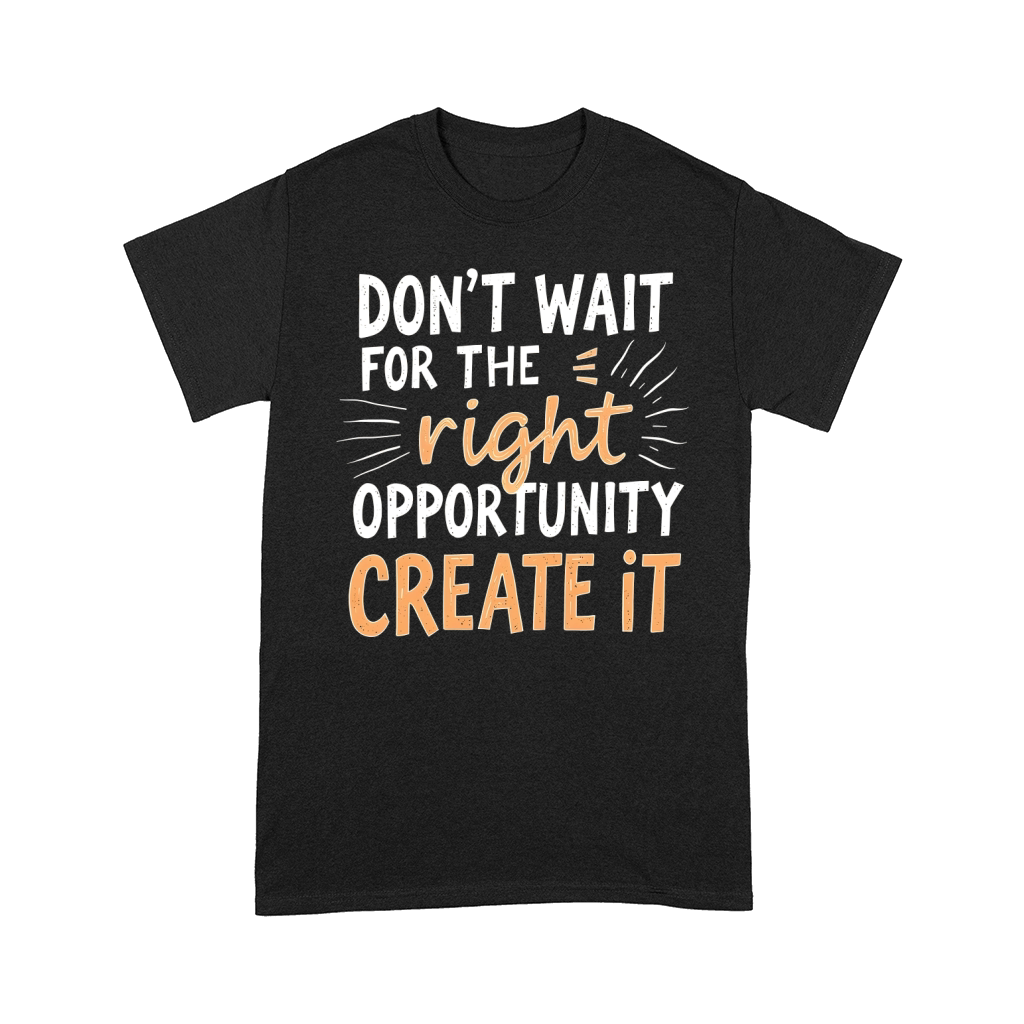 Dont Wait For The Right Opportunity Create It Comfort T-shirt