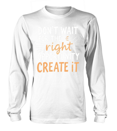 Dont Wait For The Right Opportunity Create It Long sleeved Unisex