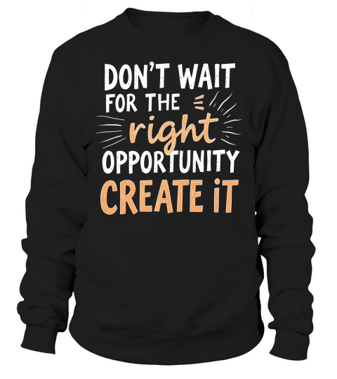 Dont Wait For The Right Opportunity Create It Sweatshirt Unisex
