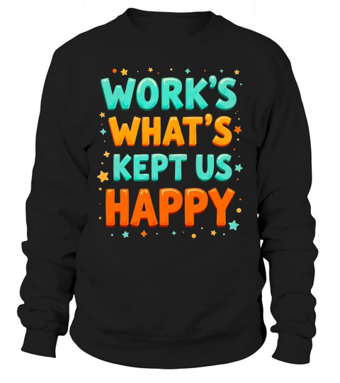 Works whats kept us happy 1 Sweatshirt Unisex