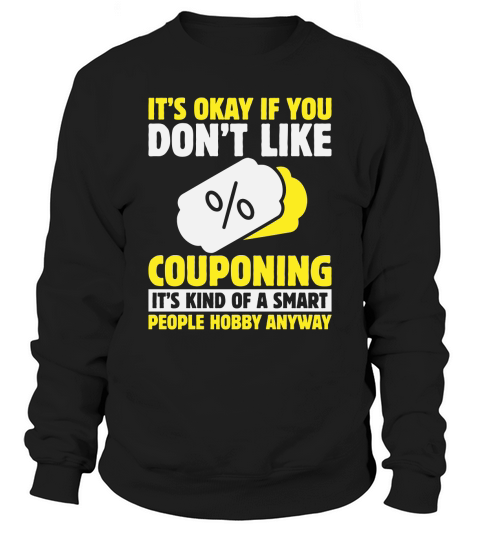 Its okay if you dont like couponing its kind of a smart people hobby anyway Sweatshirt Unisex