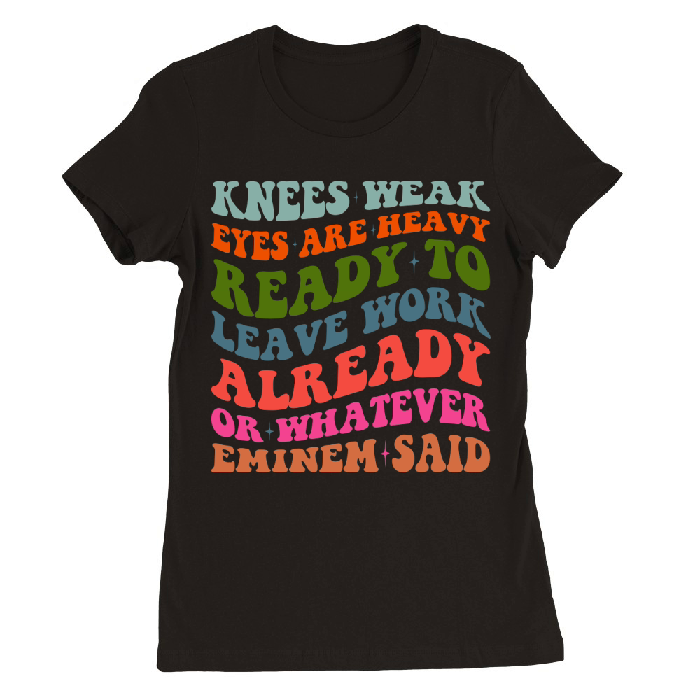 Knees Weak Eyes Are Heavy Ready To Leave Work Already or whatever eminem said Premium Womens Crewneck T-shirt