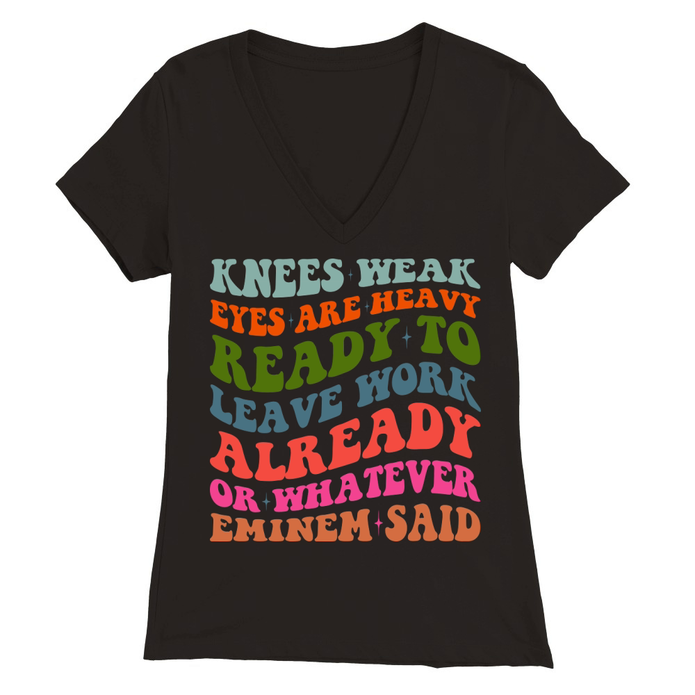 Knees Weak Eyes Are Heavy Ready To Leave Work Already or whatever eminem said Premium Womens V-Neck T-shirt