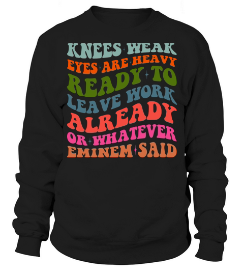 Knees Weak Eyes Are Heavy Ready To Leave Work Already or whatever eminem said Sweatshirt Unisex