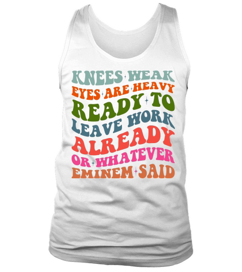 Knees Weak Eyes Are Heavy Ready To Leave Work Already or whatever eminem said Tank Top Unisex