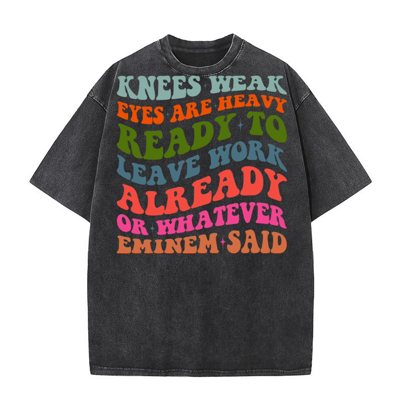 Knees Weak Eyes Are Heavy Ready To Leave Work Already or whatever eminem said Washed T-Shirt
