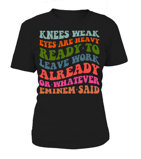 Knees Weak Eyes Are Heavy Ready To Leave Work Already or whatever eminem said Women's T-Shirt