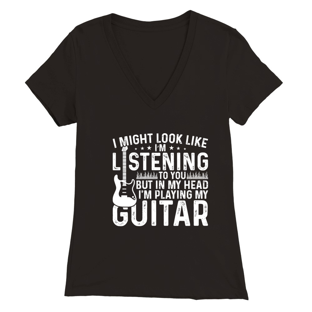I Might Look Like Listening to you but in my Head I am Playing My Guitar Music Premium Womens V-Neck T-shirt