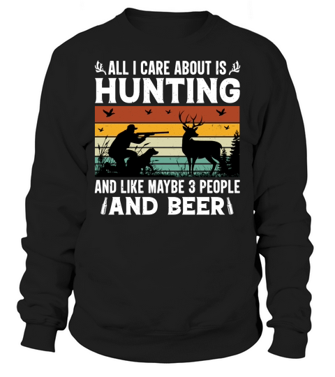 All I Care About is Hunting And Like Maybe 3 People and Beer (2) Sweatshirt Unisex