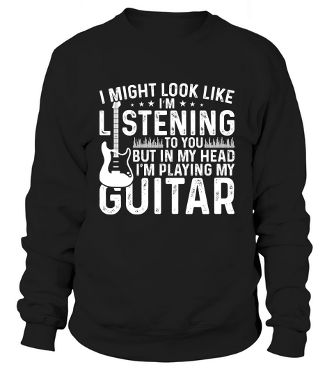 I Might Look Like Listening to you but in my Head I am Playing My Guitar Music Sweatshirt Unisex