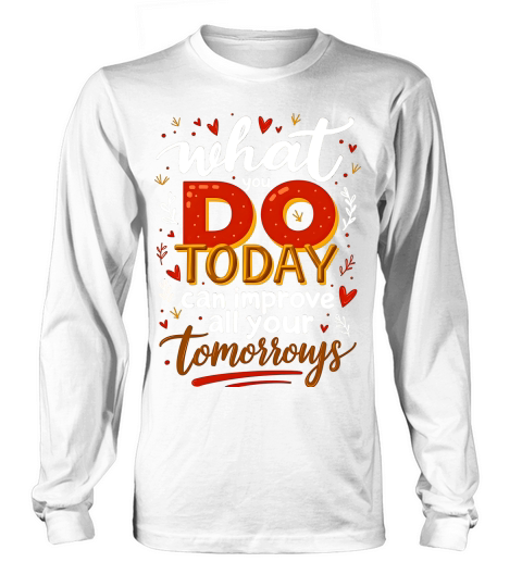 What you do today can imoreve all your tomorrows 02 Long sleeved Unisex
