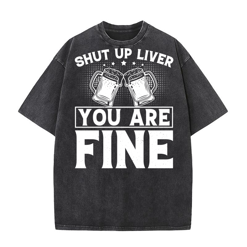 Shut Up Liver you are Fine Beer Lover (2) Washed T-Shirt